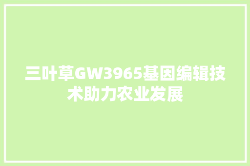 三叶草GW3965基因编辑技术助力农业发展 三叶草GW3965基因编辑技术助力农业发展