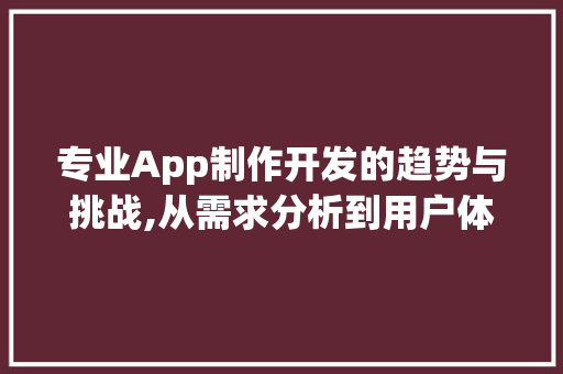 专业App制作开发的趋势与挑战,从需求分析到用户体验优化