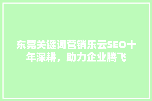 东莞关键词营销乐云SEO十年深耕，助力企业腾飞