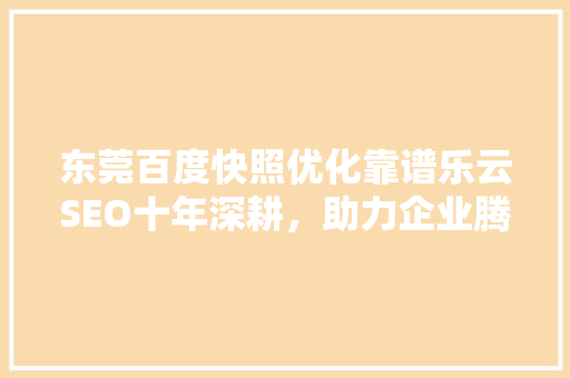 东莞百度快照优化靠谱乐云SEO十年深耕，助力企业腾飞