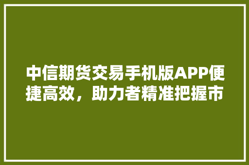 中信期货交易手机版APP便捷高效，助力者精准把握市场脉搏