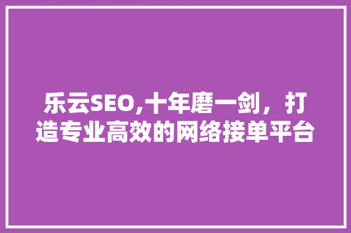 乐云SEO,十年磨一剑，打造专业高效的网络接单平台