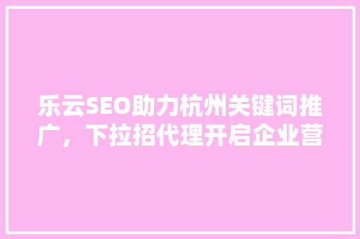 乐云SEO助力杭州关键词推广，下拉招代理开启企业营销新篇章