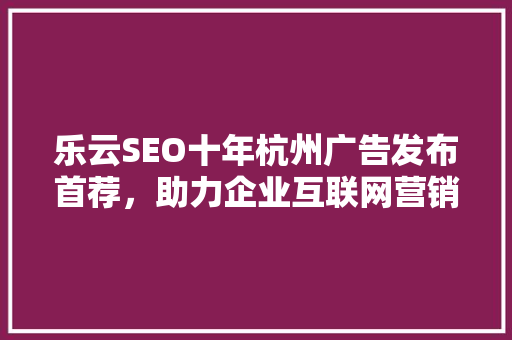 乐云SEO十年杭州广告发布首荐，助力企业互联网营销新篇章