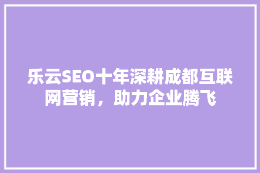 乐云SEO十年深耕成都互联网营销，助力企业腾飞