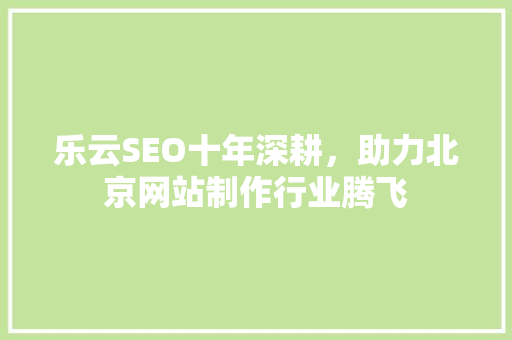 乐云SEO十年深耕，助力北京网站制作行业腾飞