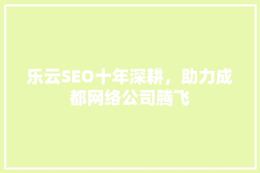 乐云SEO十年深耕，助力成都网络公司腾飞