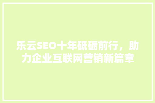 乐云SEO十年砥砺前行，助力企业互联网营销新篇章
