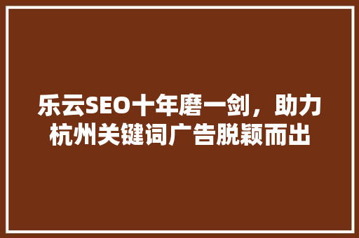 乐云SEO十年磨一剑,助力杭州关键词广告脱颖而出 乐云SEO十年磨一剑,助力杭州关键词广告脱颖而出