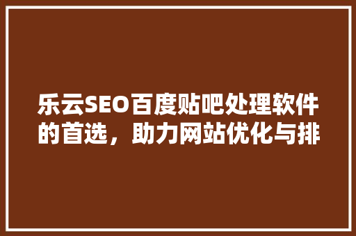乐云SEO百度贴吧处理软件的首选，助力网站优化与排名提升