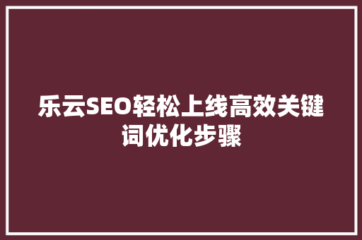 乐云SEO轻松上线高效关键词优化步骤