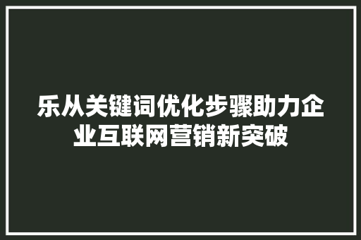 乐从关键词优化步骤助力企业互联网营销新突破