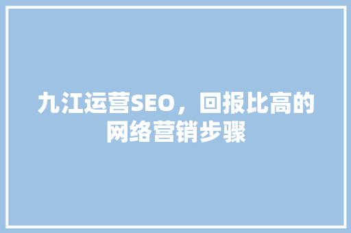 九江运营SEO，回报比高的网络营销步骤