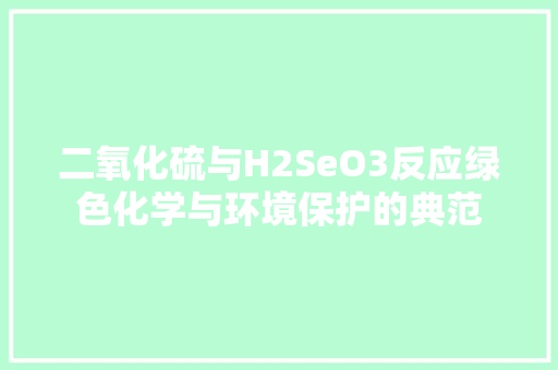 二氧化硫与H2SeO3反应绿色化学与环境保护的典范 操作系统