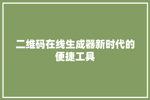 二维码在线生成器新时代的便捷工具 电脑基础