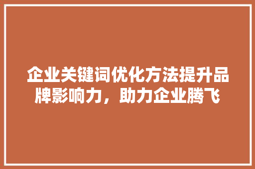 企业关键词优化方法提升品牌影响力，助力企业腾飞
