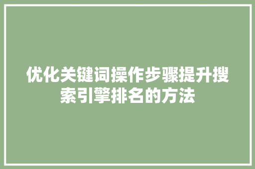 优化关键词操作步骤提升搜索引擎排名的方法