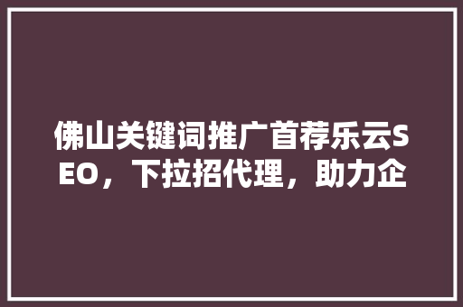 佛山关键词推广首荐乐云SEO，下拉招代理，助力企业高效营销