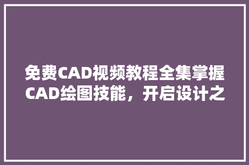 免费CAD视频教程全集掌握CAD绘图技能，开启设计之门