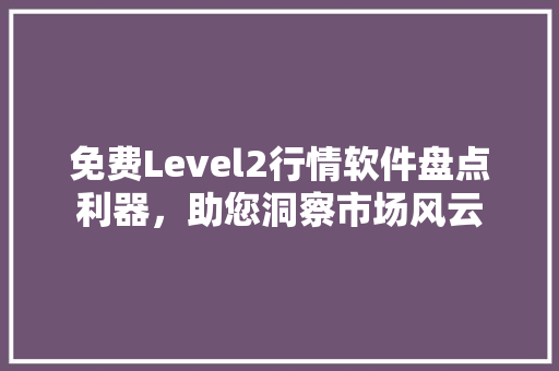 免费Level2行情软件盘点利器，助您洞察市场风云