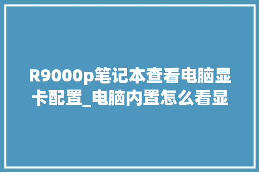 R9000p笔记本查看电脑显卡配置_电脑内置怎么看显卡配置参数