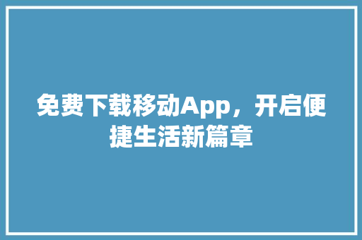免费下载移动App，开启便捷生活新篇章