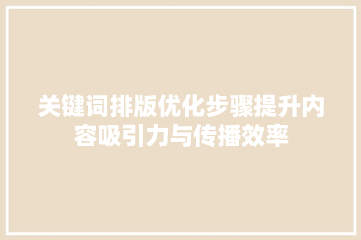 关键词排版优化步骤提升内容吸引力与传播效率