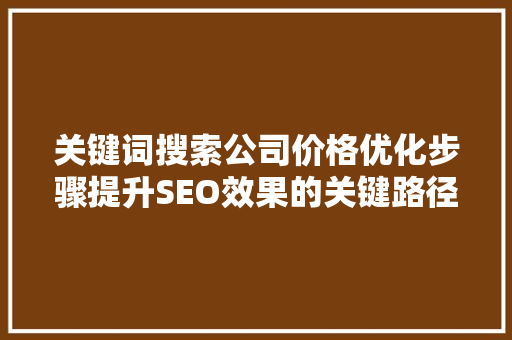 关键词搜索公司价格优化步骤提升SEO效果的关键路径