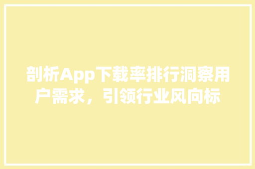 剖析App下载率排行洞察用户需求，引领行业风向标