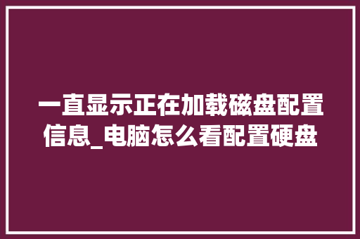 一直显示正在加载磁盘配置信息_电脑怎么看配置硬盘信息表
