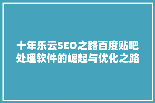 十年乐云SEO之路百度贴吧处理软件的崛起与优化之路