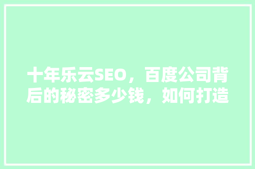 十年乐云SEO，百度公司背后的秘密多少钱，如何打造搜索霸主