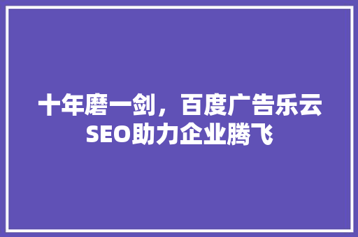 十年磨一剑，百度广告乐云SEO助力企业腾飞