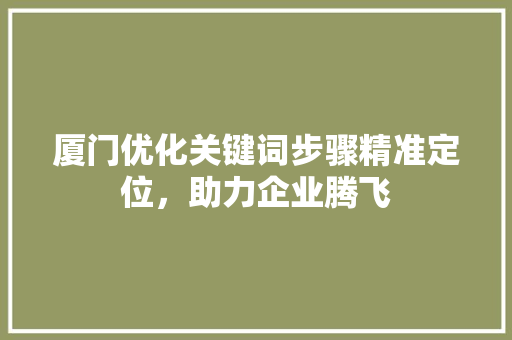 厦门优化关键词步骤精准定位，助力企业腾飞