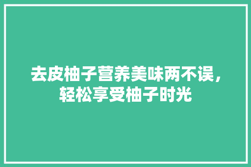 去皮柚子营养美味两不误，轻松享受柚子时光