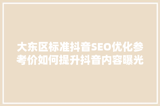大东区标准抖音SEO优化参考价如何提升抖音内容曝光度 大东区标准抖音SEO优化参考价如何提升抖音内容曝光度