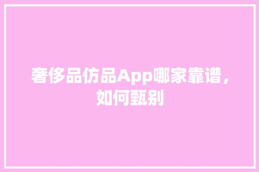 奢侈品仿品App哪家靠谱，如何甄别
