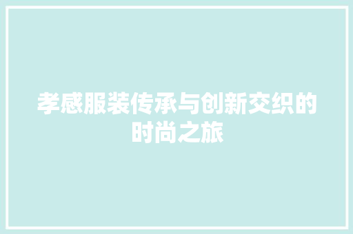 孝感服装传承与创新交织的时尚之旅 孝感服装传承与创新交织的时尚之旅