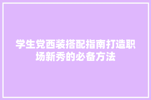 学生党西装搭配指南打造职场新秀的必备方法 学生党西装搭配指南打造职场新秀的必备方法