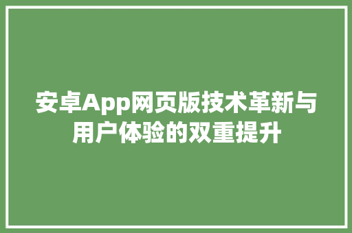 安卓App网页版技术革新与用户体验的双重提升