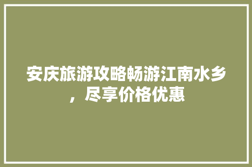 安庆旅游攻略畅游江南水乡，尽享价格优惠