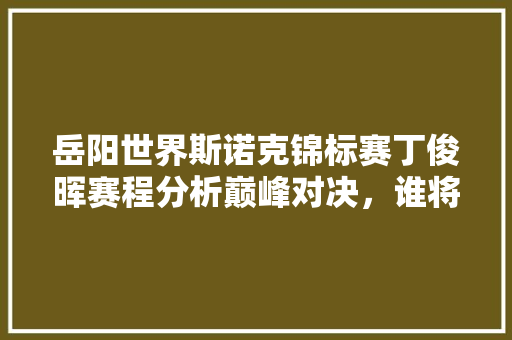 岳阳世界斯诺克锦标赛丁俊晖赛程分析巅峰对决，谁将问鼎
