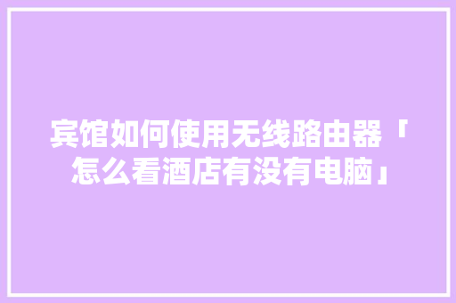 宾馆如何使用无线路由器「怎么看酒店有没有电脑」 电脑故障维修 宾馆如何使用无线路由器「怎么看酒店有没有电脑」 宾馆如何使用无线路由器「怎么看酒店有没有电脑」 电脑故障维修