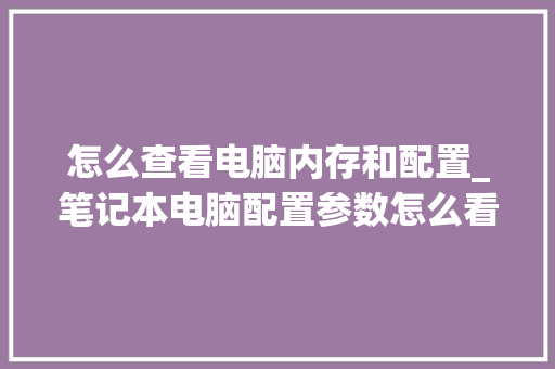 怎么查看电脑内存和配置_笔记本电脑配置参数怎么看 怎么查看电脑内存和配置_笔记本电脑配置参数怎么看