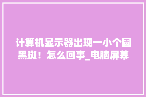 计算机显示器出现一小个圆黑斑！怎么回事_电脑屏幕黑点怎么看配置参数