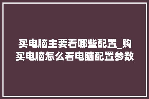 买电脑主要看哪些配置_购买电脑怎么看电脑配置参数