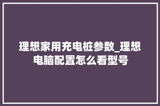 理想家用充电桩参数_理想电脑配置怎么看型号