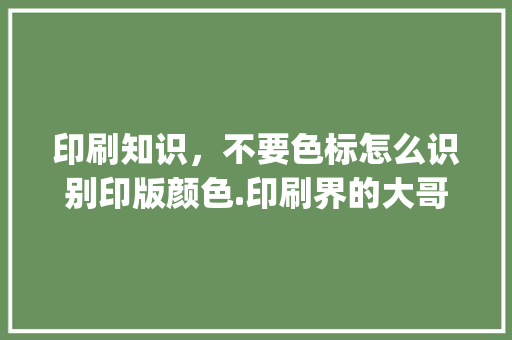 印刷知识，不要色标怎么识别印版颜色.印刷界的大哥们高数下啊、小弟先谢谢了_电脑印刷基础知识大全