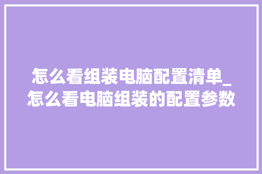 怎么看组装电脑配置清单_怎么看电脑组装的配置参数