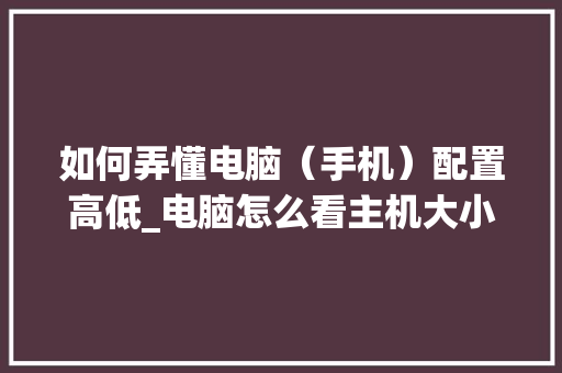 如何弄懂电脑（手机）配置高低_电脑怎么看主机大小配置参数